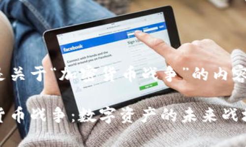 下面是关于“加密货币战争”的内容结构

加密货币战争：数字资产的未来战场解析